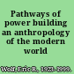 Pathways of power building an anthropology of the modern world /