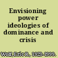 Envisioning power ideologies of dominance and crisis /