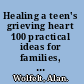 Healing a teen's grieving heart 100 practical ideas for families, friends & caregivers /