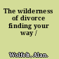 The wilderness of divorce finding your way /