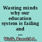 Wasting minds why our education system is failing and what we can do about it /