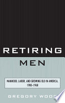 Retiring men manhood, labor, and growing old in America, 1900-1960 /