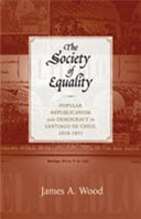 The Society of Equality popular republicanism and democracy in Santiago de Chile, 1818-1851 /