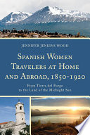 Spanish women travelers at home and abroad, 1850-1920 : from Tierra del Fuego to the Land of the Midnight Sun /