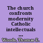 The church confronts modernity Catholic intellectuals and the progressive era /