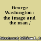 George Washington : the image and the man /