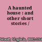 A haunted house : and other short stories /