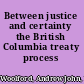 Between justice and certainty the British Columbia treaty process /