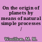 On the origin of planets by means of natural simple processes /