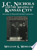 J.C. Nichols and the shaping of Kansas City innovation in planned residential communities /