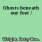 Ghosts beneath our feet /