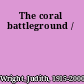 The coral battleground /