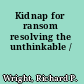 Kidnap for ransom resolving the unthinkable /