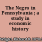 The Negro in Pennsylvania ; a study in economic history /