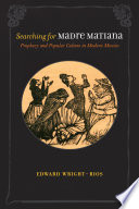 Searching for Madre Matiana : prophecy and popular culture in modern Mexico /