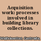 Acquisition work: processes involved in building library collections.