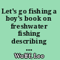 Let's go fishing a boy's book on freshwater fishing describing tackle and how to make it, the common baits and how to find them, the common fish and how to fish for them.