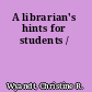 A librarian's hints for students /