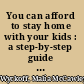 You can afford to stay home with your kids : a step-by-step guide for converting your family from two incomes to one /