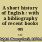 A short history of English : with a bibliography of recent books on the subject, and lists of texts and editions /