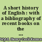 A short history of English : with a bibliography of recent books on the subject, and lists of texts and editions /