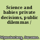 Science and babies private decisions, public dilemmas /