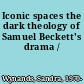 Iconic spaces the dark theology of Samuel Beckett's drama /