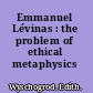 Emmanuel Lévinas : the problem of ethical metaphysics /
