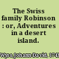The Swiss family Robinson : or, Adventures in a desert island.