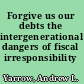 Forgive us our debts the intergenerational dangers of fiscal irresponsibility /