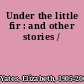 Under the little fir : and other stories /