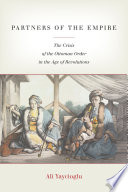 Partners of the empire : the crisis of the Ottoman order in the age of revolutions /
