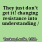 They just don't get it! changing resistance into understanding /