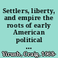 Settlers, liberty, and empire the roots of early American political theory, 1675-1775 /