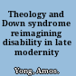 Theology and Down syndrome reimagining disability in late modernity /