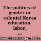 The politics of gender in colonial Korea education, labor, and health, 1910-1945 /