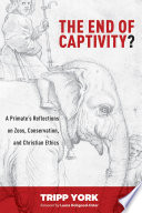 The end of captivity? : a primate's reflections on zoos, conservation, and Christian ethics /