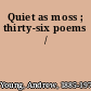 Quiet as moss ; thirty-six poems /