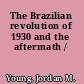 The Brazilian revolution of 1930 and the aftermath /