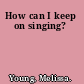 How can I keep on singing?