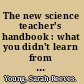 The new science teacher's handbook : what you didn't learn from student teaching /