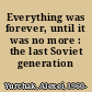 Everything was forever, until it was no more : the last Soviet generation /