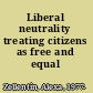 Liberal neutrality treating citizens as free and equal /