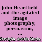 John Heartfield and the agitated image photography, persuasion, and the rise of avant-garde photomontage /