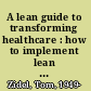 A lean guide to transforming healthcare : how to implement lean principles in hospitals, medical offices, clinics, and other healthcare organizations /