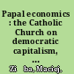 Papal economics : the Catholic Church on democratic capitalism, from Rerum novarum to Caritas in veritate /