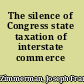 The silence of Congress state taxation of interstate commerce /