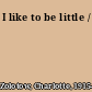 I like to be little /