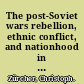 The post-Soviet wars rebellion, ethnic conflict, and nationhood in the Caucasus /