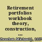 Retirement portfolios workbook theory, construction, and management /